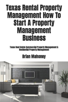 Texas Rental Property Management How To Start A Property Management Business: Texas Real Estate Commercial Property Management & Residential Property by Mahoney, Brian