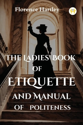 The Ladies' Book of Etiquette and Manual of Politeness by Hartley, Florence