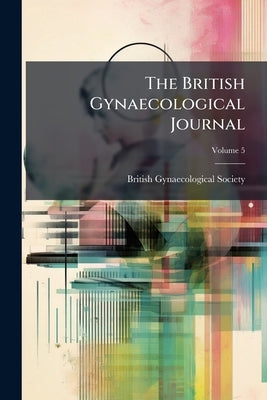 The British Gynaecological Journal; Volume 5 by British Gynaecological Society