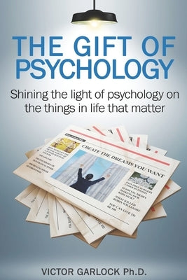 The Gift of Psychology: Shining the Light of Psychology on the Things in Life that Matter by Garlock, Victor P.