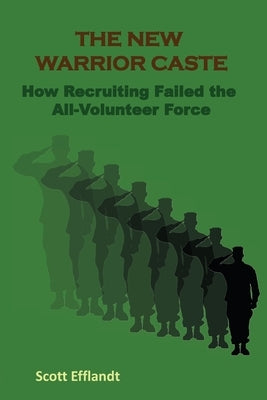 The New Warrior Caste: How Recruiting Failed the All-Volunteer Force by Efflandt, Scott L.