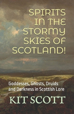 Spirits in the Stormy Skies of Scotland!: Goddesses, Ghosts, Druids and Darkness in Scottish Lore by Scott, Kit
