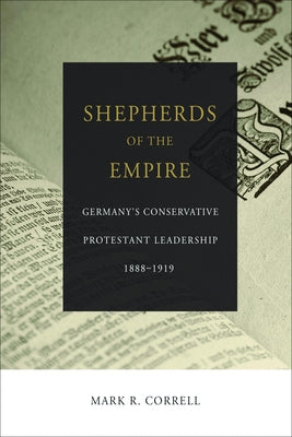 Shepherds of the Empire: Germany's Conservative Protestant Leadership 1888-1919 by Correll, Mark R.