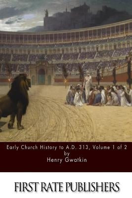 Early Church History to A.D. 313 Volume 1 of 2 by Gwatkin, Henry