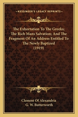 The Exhortation To The Greeks; The Rich Mans Salvation; And The Fragment Of An Address Entitled To The Newly Baptized (1919) by Clement of Alexandria