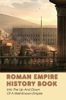 Roman Empire History Book: Into The Up And Down Of A Well-Known Empire by Gravlin, King