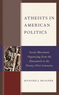 Atheists in American Politics: Social Movement Organizing from the Nineteenth to the Twenty-First Centuries by Meagher, Richard J.