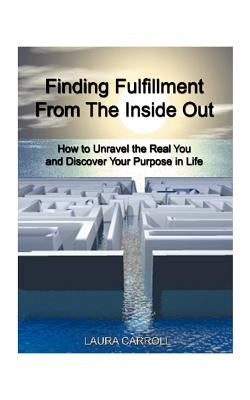 Finding Fulfillment from the Inside Out: How to Unravel the Real You and Discover Your Purpose in Life by Carroll, Laura