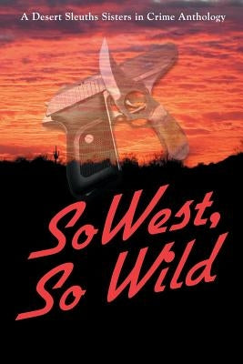 SoWest, So Wild: Sisters in Crime Desert Sleuths Chapter Anthology by Desert Sleuths Chapter Authors, Sisters