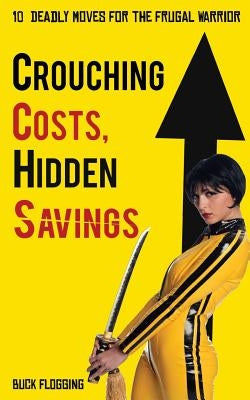 Crouching Costs, Hidden Savings: 10 Deadly Moves for the Frugal Warrior by Flogging, Buck