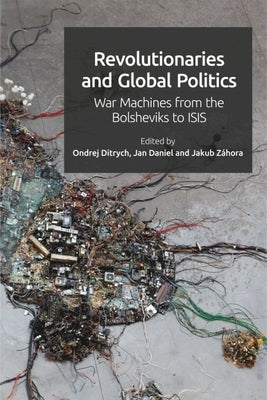 Revolutionaries and Global Politics: War Machines from the Bolsheviks to Isis by Ditrych, Ondrej