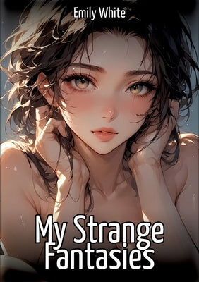 My Strange Fantasies: Hentai & Manga Illustrated Erotic Short Stories - A Steamy Collection of Hardcore, Naughty, and Dirty Sexual Fantasies by White, Emily