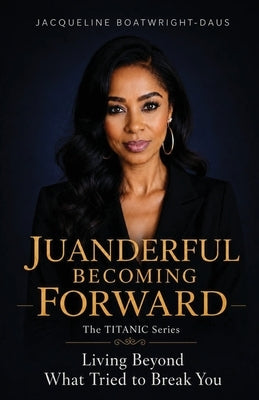 Juanderful Becoming Forward, The Titanic Series, Living Beyond What Trued to Break You by Boatwright-Daus