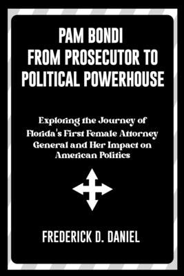 Pam Bondi From Prosecutor to Political Powerhouse: Exploring the Journey of Florida's First Female Attorney General and Her Impact on American Politic by Daniel, Frederick D.