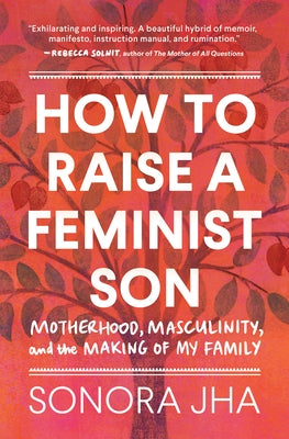 How to Raise a Feminist Son: Motherhood, Masculinity, and the Making of My Family by Jha, Sonora