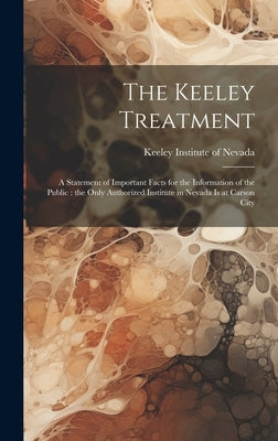The Keeley Treatment: A Statement of Important Facts for the Information of the Public: the Only Authorized Institute in Nevada is at Carson City by Keeley Institute of Nevada