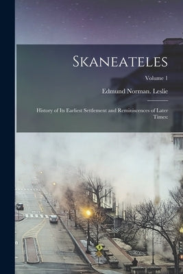 Skaneateles: History of Its Earliest Settlement and Reminiscences of Later Times: Volume 1 by Leslie, Edmund Norman