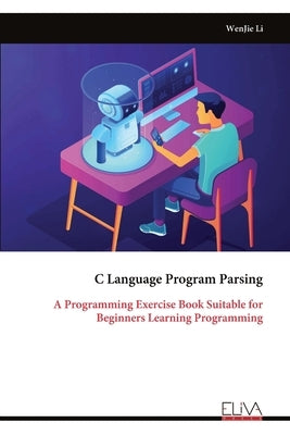 C Language Program Parsing: A Programming Exercise Book Suitable for Beginners Learning Programming by Li, Wenjie