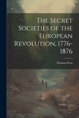 The Secret Societies of the European Revolution, 1776-1876 by Frost, Thomas