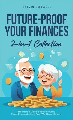 Future-Proof Your Finances: The Ultimate Guide to Retirement and Estate Planning for Long-Term Wealth and Security (2-in-1 Collection) by Boswell, Calvin