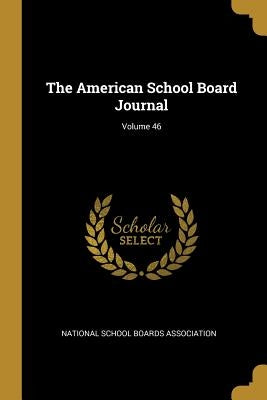 The American School Board Journal; Volume 46 by National School Boards Association
