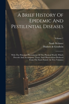 A Brief History Of Epidemic And Pestilential Diseases: With The Principal Phenomena Of The Physical World, Which Precede And Accompany Them, And Obser by Webster, Noah