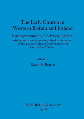 The Early Church in Western Britain and Ireland: Studies presented to C.A. Ralegh Radford arising from a conference organised in his honour by the Dev by Pearce, Susan M.