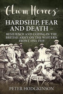 Glum Heroes: Hardship, Fear and Death - Resilience and Coping in the British Army on the Western Front 1914-1919 by Hodgkinson, Peter