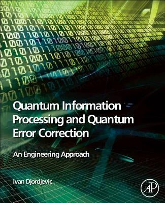 Quantum Information Processing and Quantum Error Correction: An Engineering Approach by Djordjevic, Ivan B.