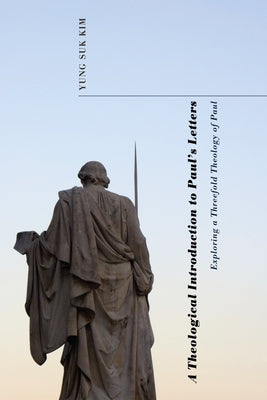A Theological Introduction to Paul's Letters: Exploring a Threefold Theology of Paul by Kim, Yung Suk