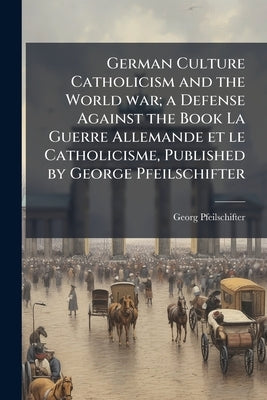 German Culture Catholicism and the World war; a Defense Against the Book La Guerre Allemande et le Catholicisme, Published by George Pfeilschifter by Pfeilschifter, Georg