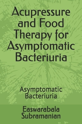 Acupressure and Food Therapy for Asymptomatic Bacteriuria: Asymptomatic Bacteriuria by Subramanian, Easwarabala