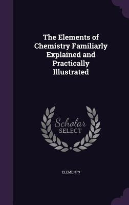 The Elements of Chemistry Familiarly Explained and Practically Illustrated by Elements