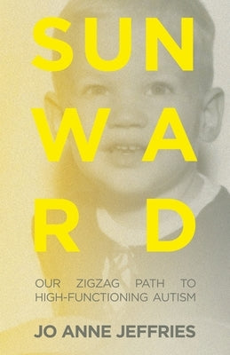 Sunward: Our Zigzag Path to High-Functioning Autism by Jeffries, Jo Anne