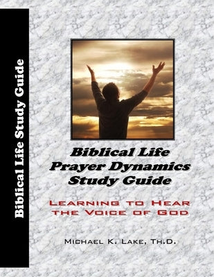 Biblical Life Prayer Dynamics Study Guide: Learning to Hear the Voice of God by Lake Th D., Michael K.