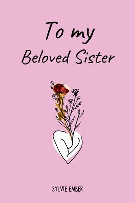 TO MY BELOVED SISTER. 100 Days of Emotions: An Intimate and Heartfelt Gift to Celebrate the Unique and Unbreakable Bond Between Sisters, Through Messa by Ember, Sylvie