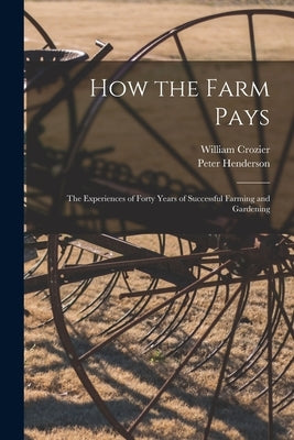 How the Farm Pays: the Experiences of Forty Years of Successful Farming and Gardening by Crozier, William