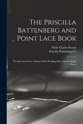 The Priscilla Battenberg and Point Lace Book; a Collection of Lace Stitches With Working Directions for Braid Laces by Brown, Nellie Clarke
