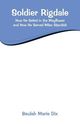 Soldier Rigdale: How He Sailed in the Mayflower and How He Served Miles Standish by Dix, Beulah Marie