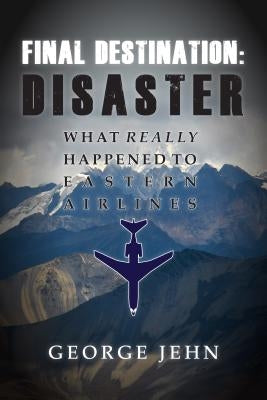 Final Destination: Disaster: What Really Happened to Eastern Airlines by Jehn, George