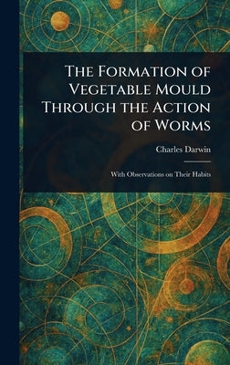 The Formation of Vegetable Mould Through the Action of Worms by Darwin, Charles