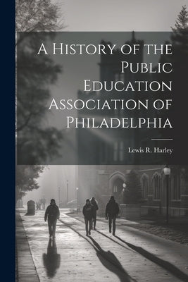 A History of the Public Education Association of Philadelphia by Harley, Lewis R.