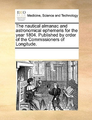 The Nautical Almanac and Astronomical Ephemeris for the Year 1804. Published by Order of the Commissioners of Longitude. by Multiple Contributors
