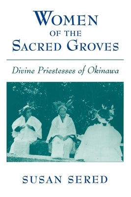 Women of the Sacred Groves: Divine Priestesses of Okinawa by Sered, Susan