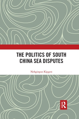 The Politics of South China Sea Disputes by Kipgen, Nehginpao