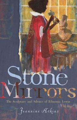 Stone Mirrors: The Sculpture and Silence of Edmonia Lewis by Atkins, Jeannine