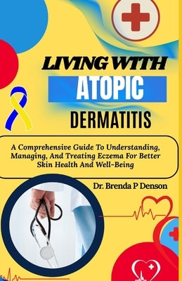 Living With Atopic Dermatitis: A Comprehensive Guide To Understanding, Managing, And Treating Eczema For Better Skin Health And Well-Being by Denson, Brenda P.