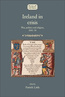 Ireland in Crisis: War, Politics and Religion, 1641-50 by Little, Patrick