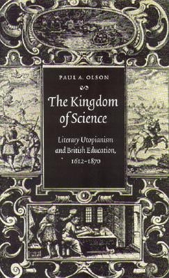 The Kingdom of Science: Literary Utopianism and British Education, 1612-1870 by Olson, Paul A.