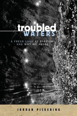 Troubled Waters: A Fresh Look At Baptism And Why We Argue by Pickering, Jordan S.